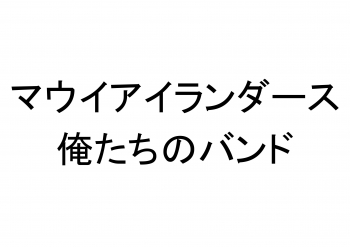 【マウイアイランダース】     【俺たちのバンド】
