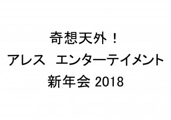 奇想天外！アレスエンターテイメント新年会2018